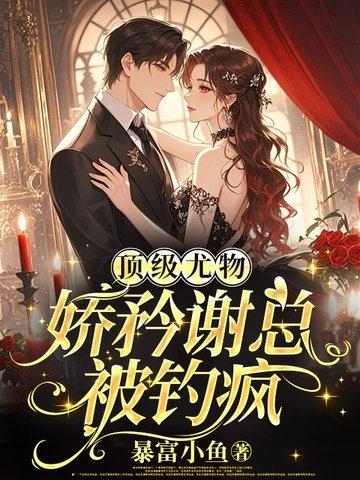 顶级尤物，娇矜谢总被钓疯